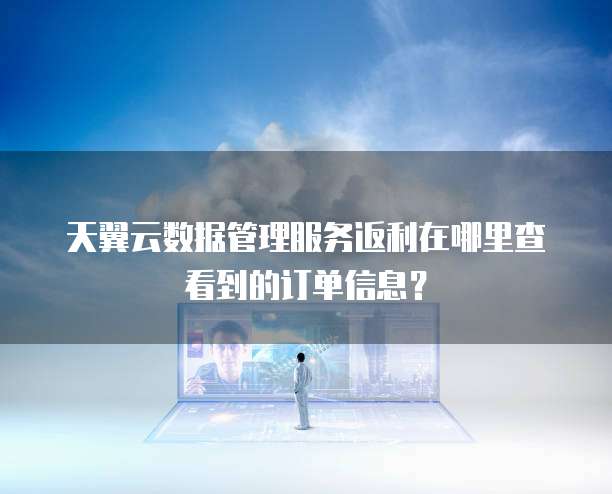 天翼云数据管理服务返利在哪里查看到的订单信息?