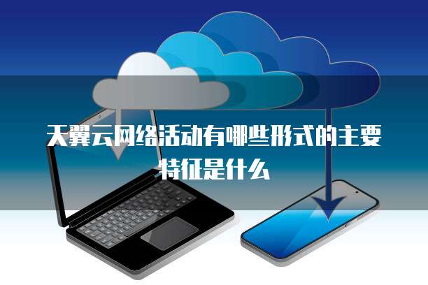 天翼云网络活动有哪些形式的主要特征是什么