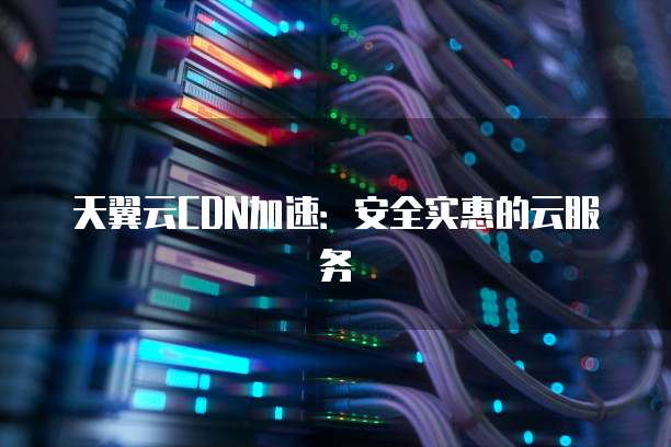 天翼云CDN加速:安全实惠的云服务
