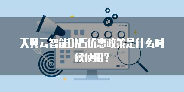 天翼云智能DNS优惠政策是什么时候使用?
