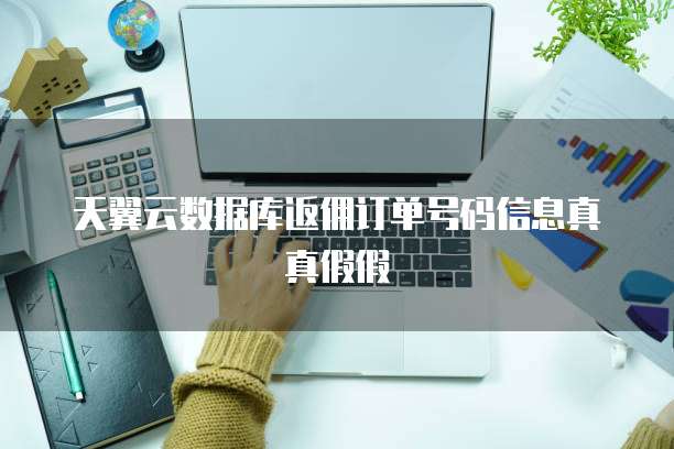 天翼云数据库返佣订单号码信息真真假假