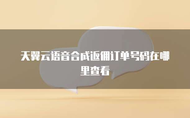天翼云语音合成返佣订单号码在哪里查看