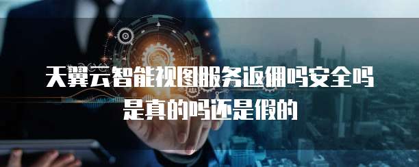 天翼云智能视图服务返佣吗安全吗是真的吗还是假的