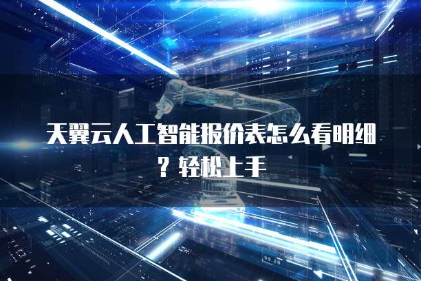 天翼云人工智能报价表怎么看明细?轻松上手