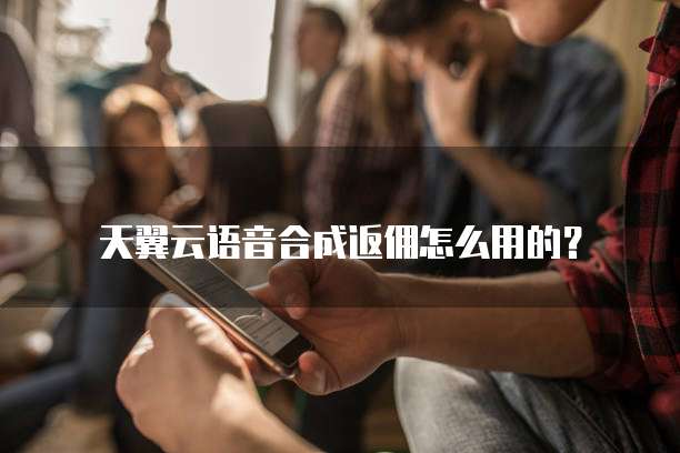 天翼云语音合成返佣怎么用的?