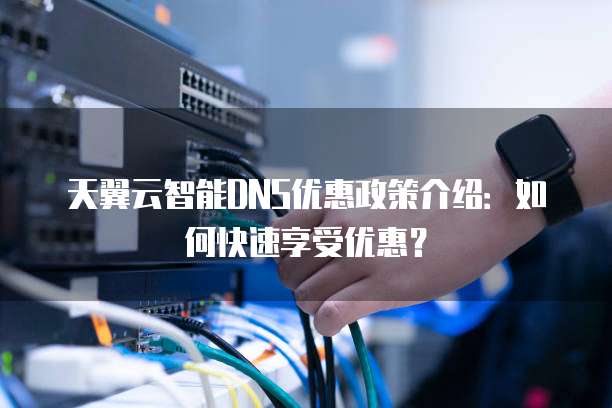 天翼云智能DNS优惠政策介绍:如何快速享受优惠?