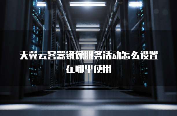 天翼云容器镜像服务活动怎么设置在哪里使用