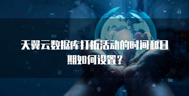 天翼云数据库打折活动的时间和日期如何设置?