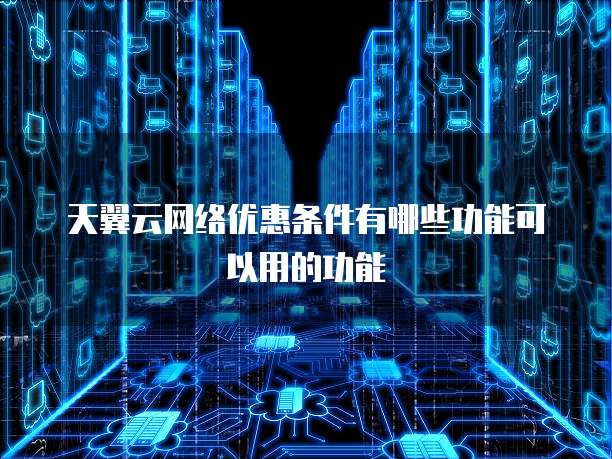 天翼云网络优惠条件有哪些功能可以用的功能