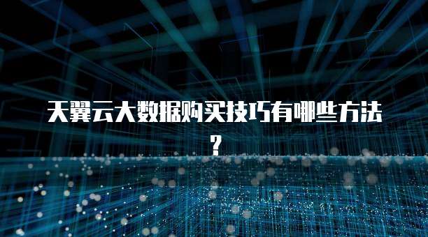 天翼云大数据购买技巧有哪些方法?