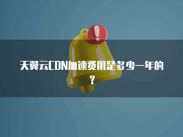 天翼云CDN加速费用是多少一年的？