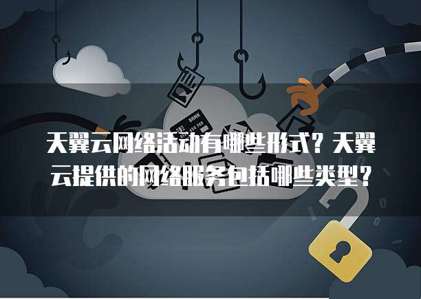 天翼云网络活动有哪些形式?天翼云提供的网络服务包括哪些类型?