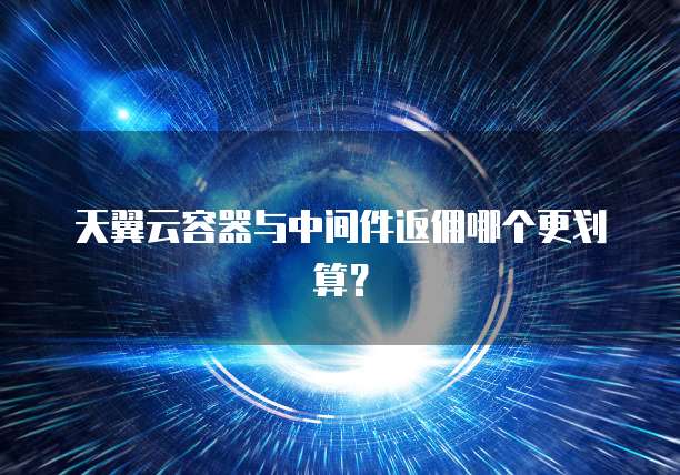 天翼云容器与中间件返佣哪个更划算？