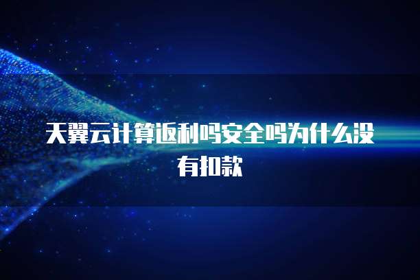 天翼云计算返利吗安全吗为什么没有扣款