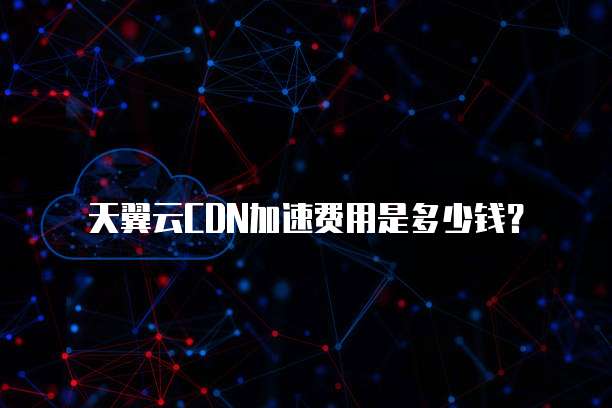 天翼云CDN加速费用是多少钱?