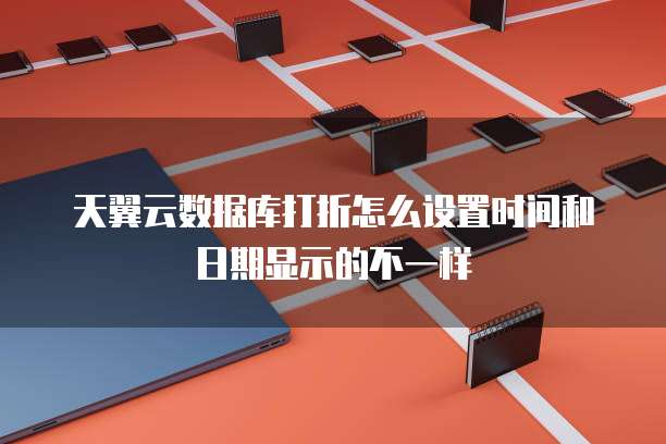 天翼云数据库打折怎么设置时间和日期显示的不一样
