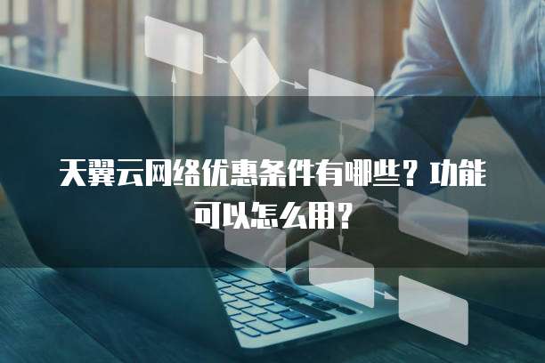 天翼云网络优惠条件有哪些?功能可以怎么用?