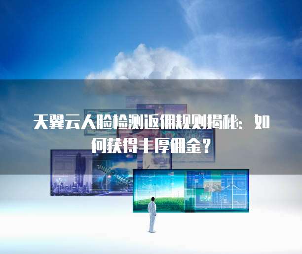 天翼云人脸检测返佣规则揭秘:如何获得丰厚佣金?