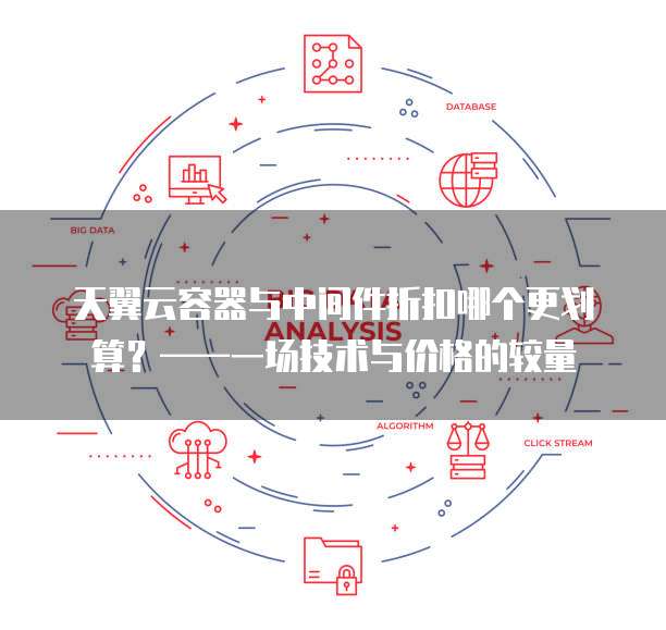 天翼云容器与中间件折扣哪个更划算？&mdash;&mdash;一场技术与价格的较量