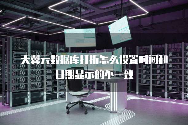 天翼云数据库打折怎么设置时间和日期显示的不一致