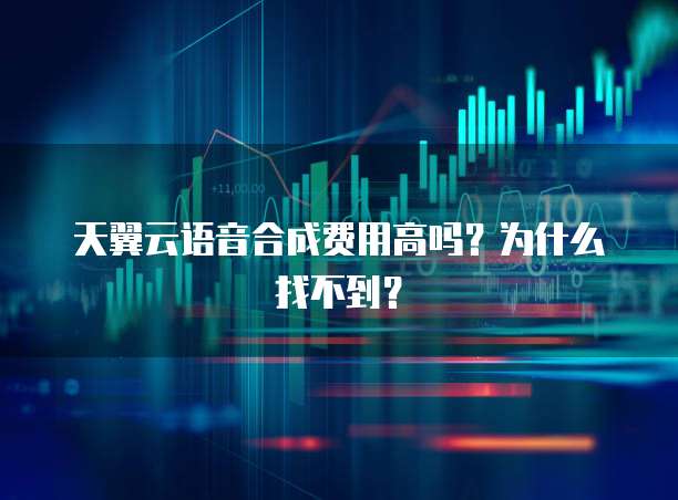 天翼云语音合成费用高吗?为什么找不到?