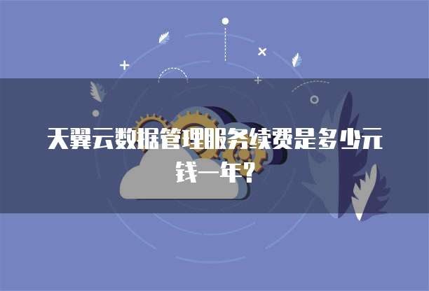 天翼云数据管理服务续费是多少元钱一年?