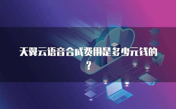 天翼云语音合成费用是多少元钱的？