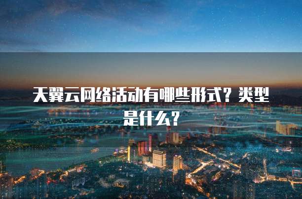 天翼云网络活动有哪些形式?类型是什么?