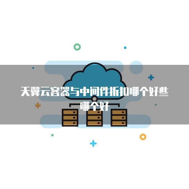 天翼云容器与中间件折扣哪个好些哪个好