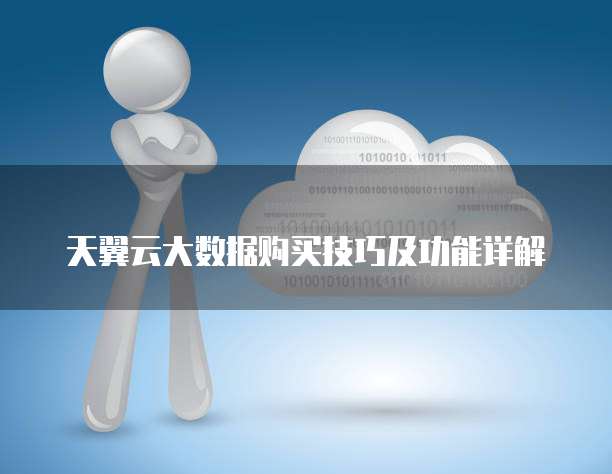 天翼云大数据购买技巧及功能详解