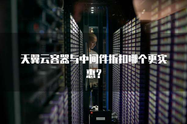 天翼云容器与中间件折扣哪个更实惠?
