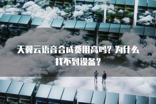 天翼云语音合成费用高吗？为什么找不到设备？