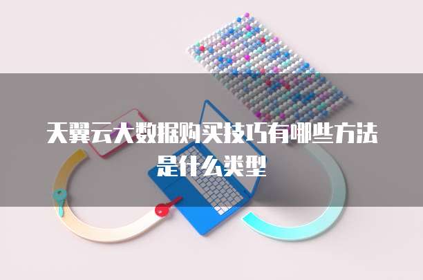 天翼云大数据购买技巧有哪些方法是什么类型