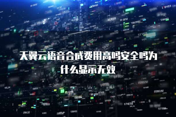 天翼云语音合成费用高吗安全吗为什么显示无效
