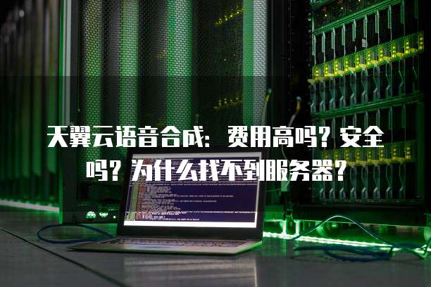 天翼云语音合成:费用高吗?安全吗?为什么找不到服务器?