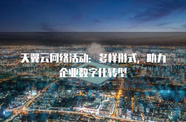 天翼云网络活动:多样形式,助力企业数字化转型
