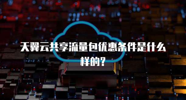 天翼云共享流量包优惠条件是什么样的?