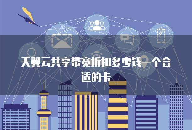 天翼云共享带宽折扣多少钱一个合适的卡