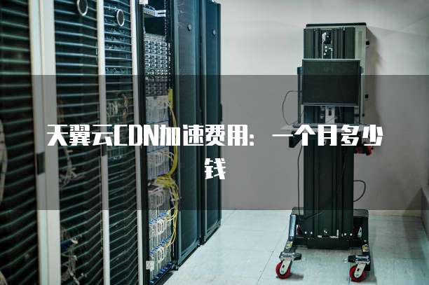 天翼云CDN加速费用:一个月多少钱