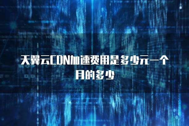 天翼云CDN加速费用是多少元一个月的多少