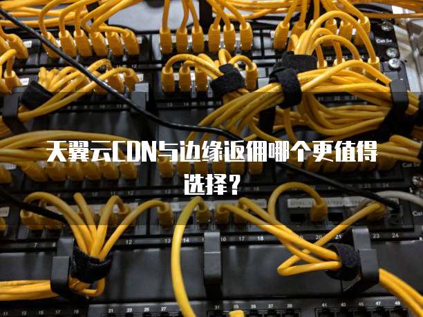 天翼云CDN与边缘返佣哪个更值得选择?