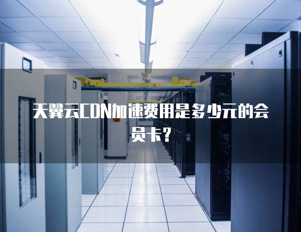 天翼云CDN加速费用是多少元的会员卡?