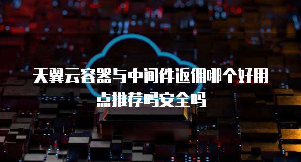 天翼云容器与中间件返佣哪个好用点推荐吗安全吗