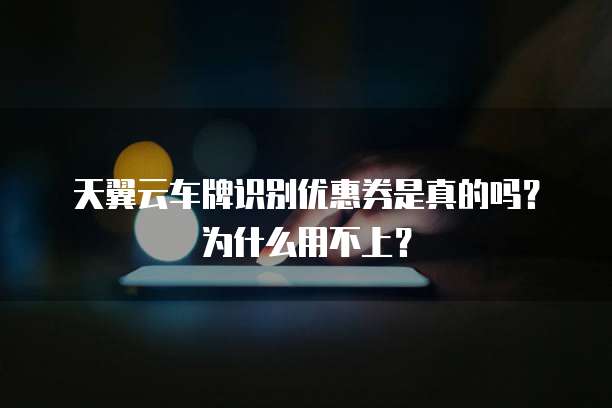 天翼云车牌识别优惠券是真的吗?为什么用不上?