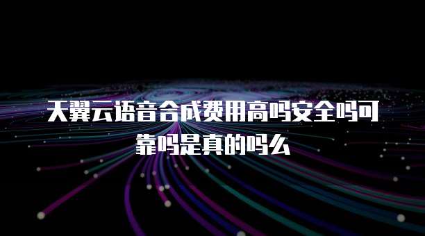 天翼云语音合成费用高吗安全吗可靠吗是真的吗么