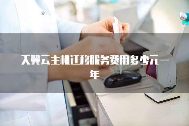 天翼云主机迁移服务费用多少元一年