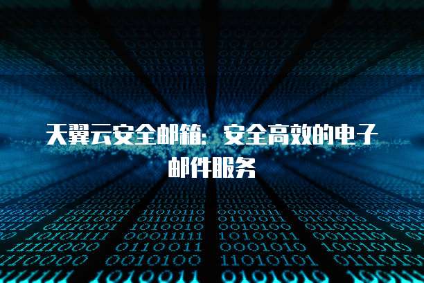 天翼云安全邮箱:安全高效的电子邮件服务