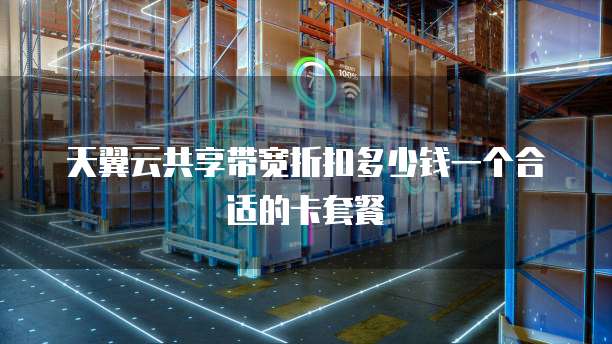 天翼云共享带宽折扣多少钱一个合适的卡套餐