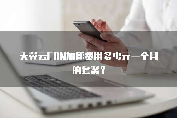 天翼云CDN加速费用多少元一个月的套餐?