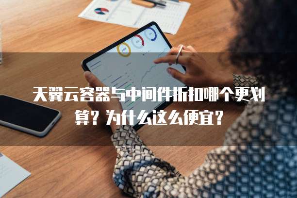 天翼云容器与中间件折扣哪个更划算?为什么这么便宜?